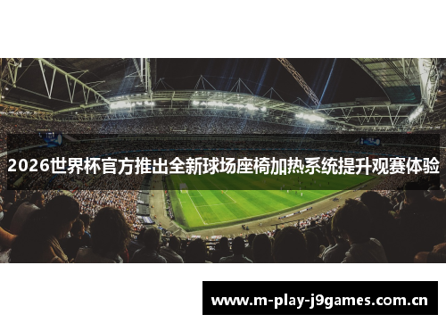 2026世界杯官方推出全新球场座椅加热系统提升观赛体验 2026世界杯官方推出全新球场座椅加热系统提升观赛体验