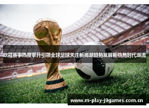 欧冠赛事热度攀升引领全球足球关注新高潮趋势发展新格局时代潮流 欧冠赛事热度攀升引领全球足球关注新高潮趋势发展新格局时代潮流