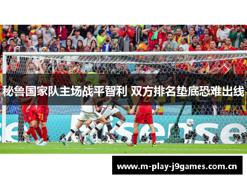 秘鲁国家队主场战平智利 双方排名垫底恐难出线 秘鲁国家队主场战平智利 双方排名垫底恐难出线