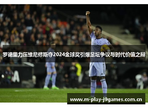 罗德里力压维尼修斯夺2024金球奖引爆足坛争议与时代价值之辩 罗德里力压维尼修斯夺2024金球奖引爆足坛争议与时代价值之辩